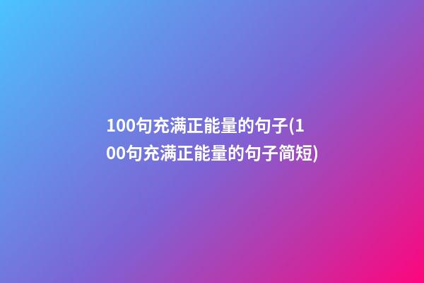 100句充满正能量的句子(100句充满正能量的句子简短)