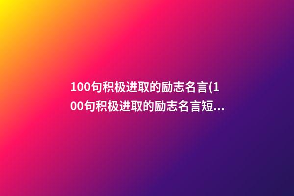 100句积极进取的励志名言(100句积极进取的励志名言短句)