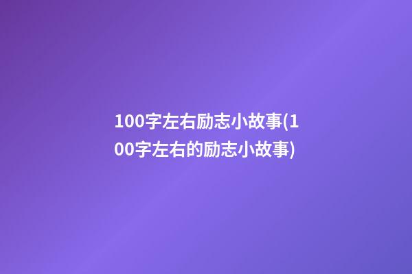 100字左右励志小故事(100字左右的励志小故事)