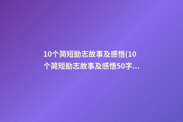 10个简短励志故事及感悟(10个简短励志故事及感悟50字)