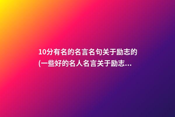 10分有名的名言名句关于励志的(一些好的名人名言关于励志类的50个吧)