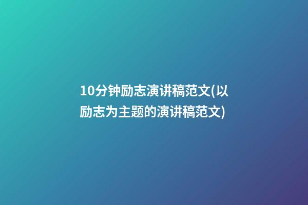 10分钟励志演讲稿范文(以励志为主题的演讲稿范文)