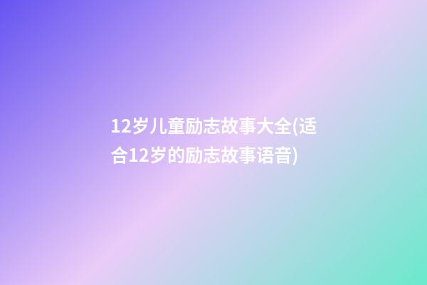 12岁儿童励志故事大全(适合12岁的励志故事语音)