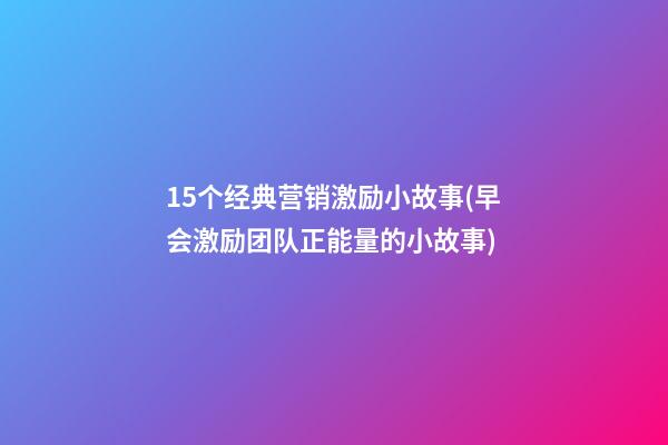 15个经典营销激励小故事(早会激励团队正能量的小故事)