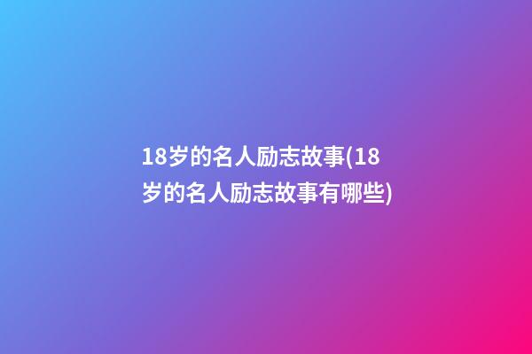 18岁的名人励志故事(18岁的名人励志故事有哪些)