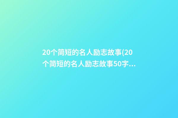 20个简短的名人励志故事(20个简短的名人励志故事50字林则徐对联立志)