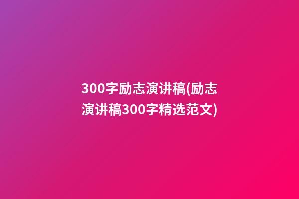 300字励志演讲稿(励志演讲稿300字精选范文)