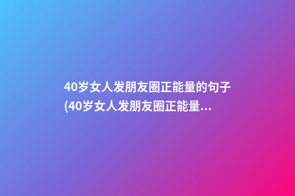 40岁女人发朋友圈正能量的句子(40岁女人发朋友圈正能量的句子图片)