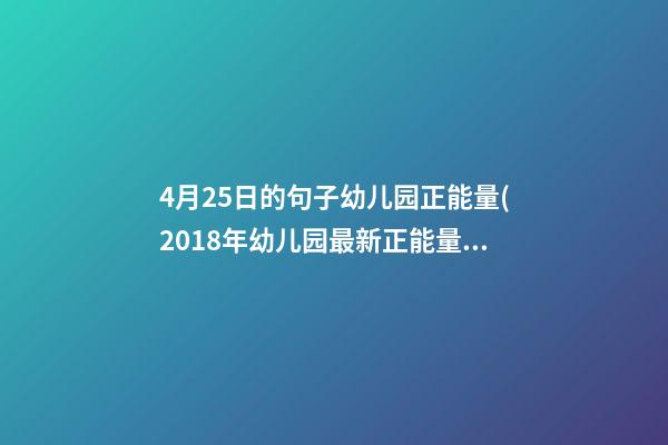 4月25日的句子幼儿园正能量(2018年幼儿园最新正能量句子)