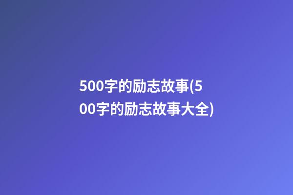 500字的励志故事(500字的励志故事大全)