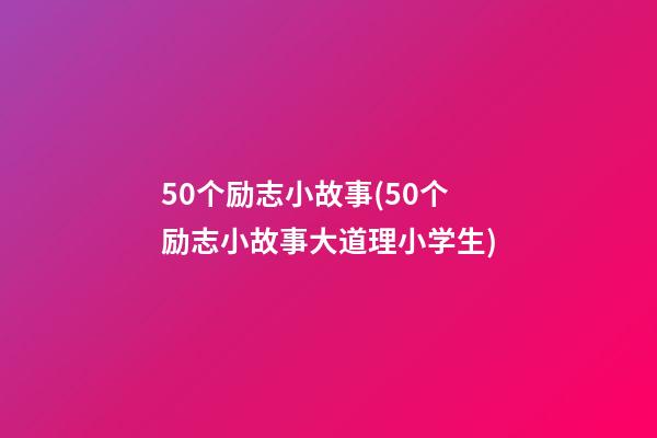 50个励志小故事(50个励志小故事大道理小学生)