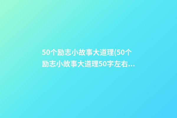 50个励志小故事大道理(50个励志小故事大道理50字左右)