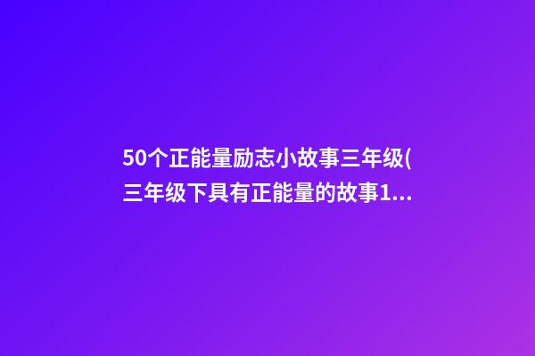 50个正能量励志小故事三年级(三年级下具有正能量的故事150字)