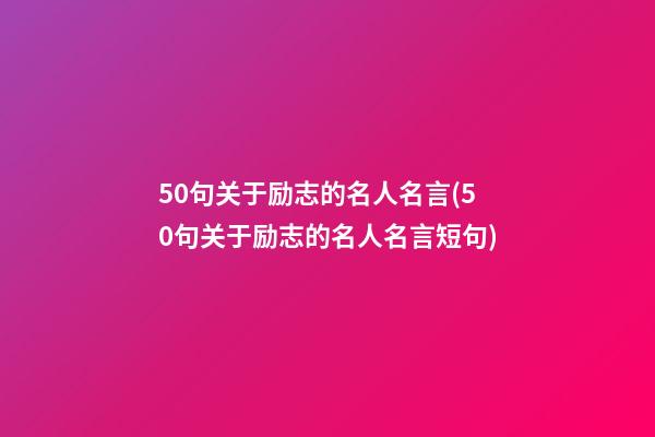 50句关于励志的名人名言(50句关于励志的名人名言短句)