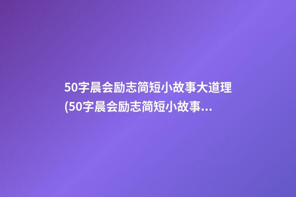 50字晨会励志简短小故事大道理(50字晨会励志简短小故事大道理怎么写)