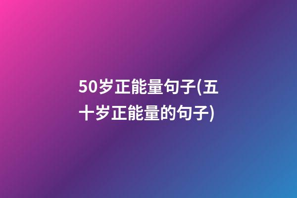 50岁正能量句子(五十岁正能量的句子)