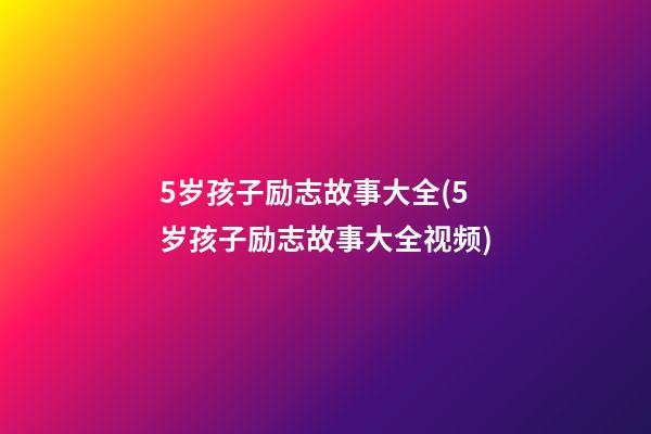 5岁孩子励志故事大全(5岁孩子励志故事大全视频)