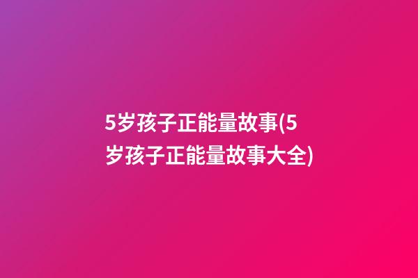 5岁孩子正能量故事(5岁孩子正能量故事大全)