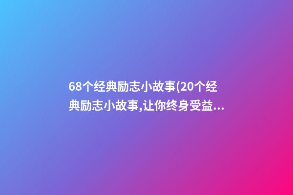 68个经典励志小故事(20个经典励志小故事,让你终身受益)