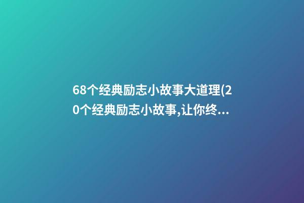 68个经典励志小故事大道理(20个经典励志小故事,让你终身受益)