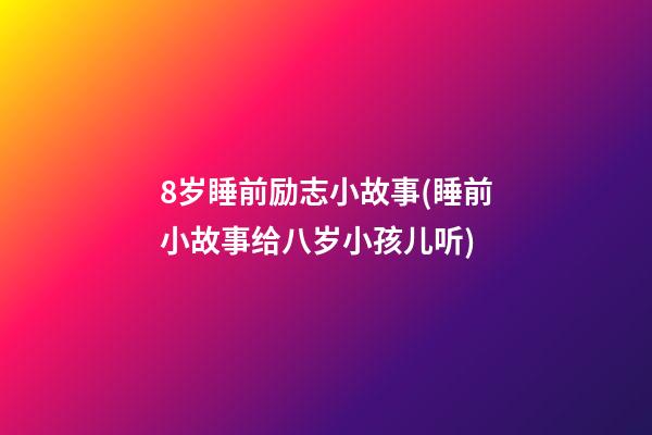 8岁睡前励志小故事(睡前小故事给八岁小孩儿听)