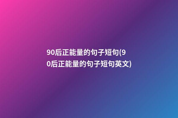 90后正能量的句子短句(90后正能量的句子短句英文)