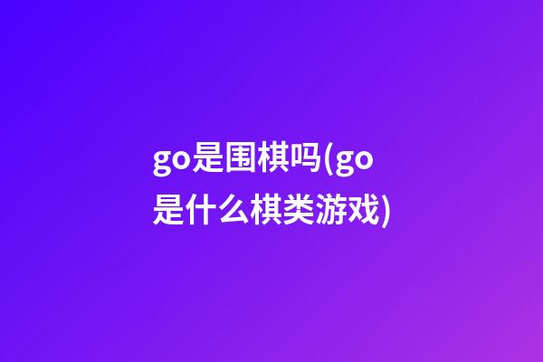 go是围棋吗(go是什么棋类游戏)