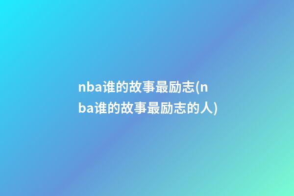 nba谁的故事最励志(nba谁的故事最励志的人)