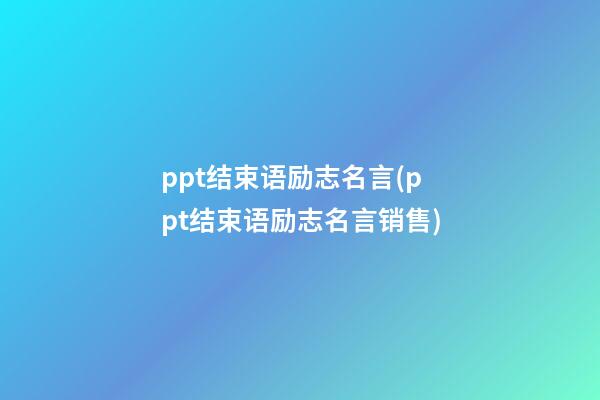 ppt结束语励志名言(ppt结束语励志名言销售)