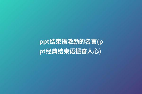 ppt结束语激励的名言(ppt经典结束语振奋人心)