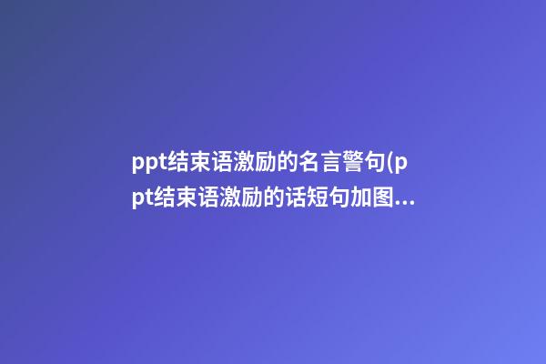 ppt结束语激励的名言警句(ppt结束语激励的话短句加图片)