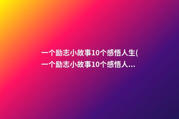 一个励志小故事10个感悟人生(一个励志小故事10个感悟人生哲理)