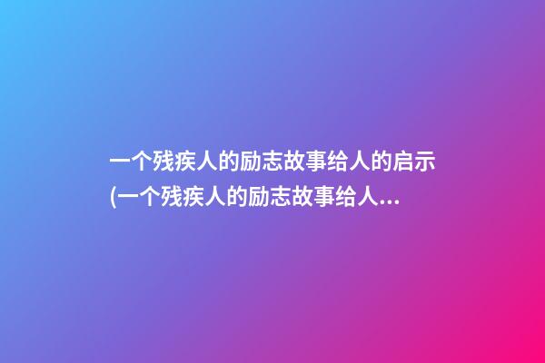 一个残疾人的励志故事给人的启示(一个残疾人的励志故事给人的启示作文)