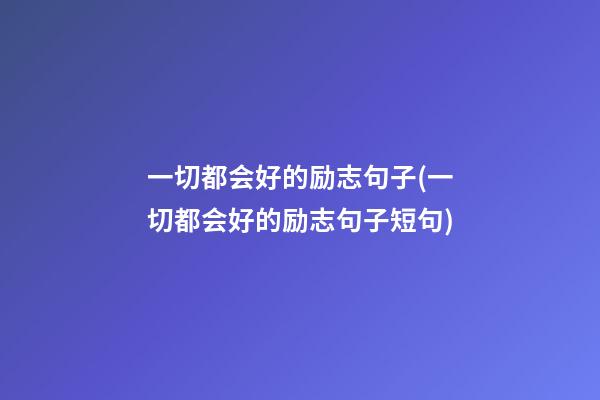 一切都会好的励志句子(一切都会好的励志句子短句)