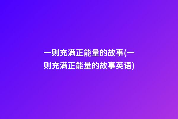 一则充满正能量的故事(一则充满正能量的故事英语)