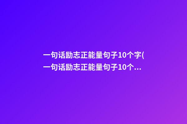 一句话励志正能量句子10个字(一句话励志正能量句子10个字左右)