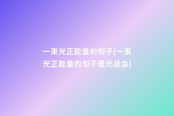 一束光正能量的句子(一束光正能量的句子是光总会)