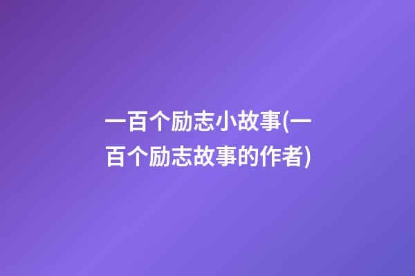 一百个励志小故事(一百个励志故事的作者)