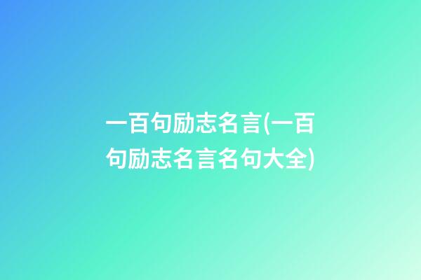 一百句励志名言(一百句励志名言名句大全)