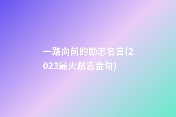 一路向前的励志名言(2023最火励志金句)