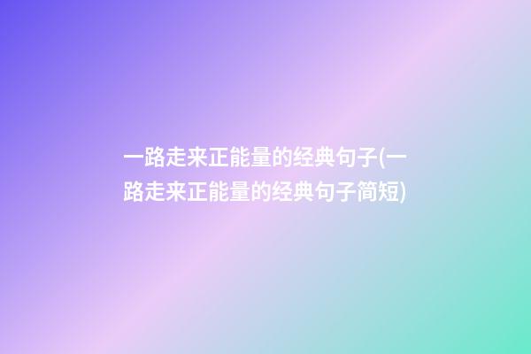 一路走来正能量的经典句子(一路走来正能量的经典句子简短)