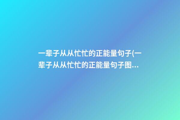 一辈子从从忙忙的正能量句子(一辈子从从忙忙的正能量句子图片)