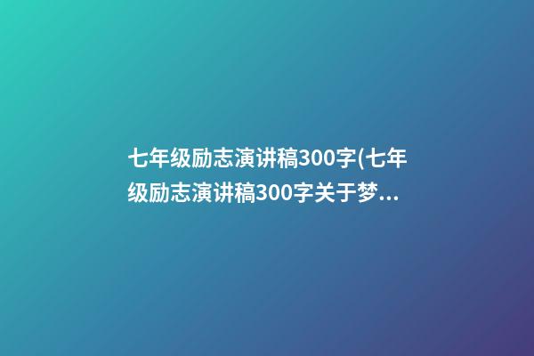 七年级励志演讲稿300字(七年级励志演讲稿300字关于梦想)