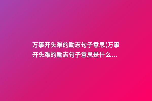 万事开头难的励志句子意思(万事开头难的励志句子意思是什么?)