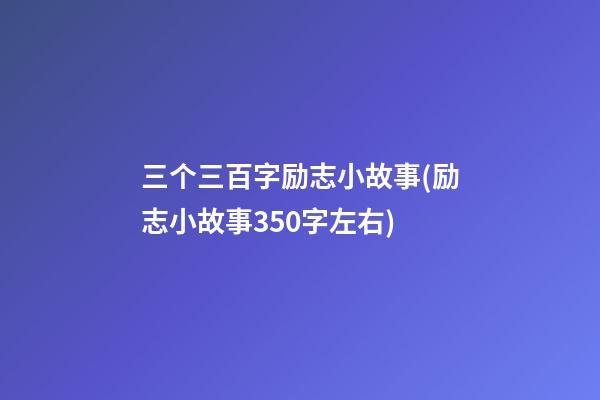 三个三百字励志小故事(励志小故事350字左右)