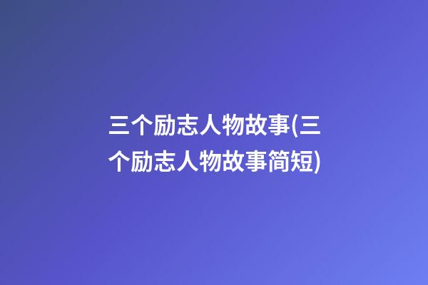 三个励志人物故事(三个励志人物故事简短)