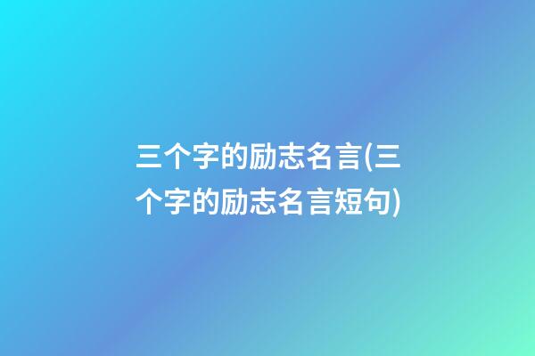 三个字的励志名言(三个字的励志名言短句)