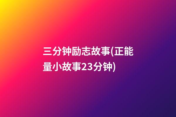 三分钟励志故事(正能量小故事23分钟)