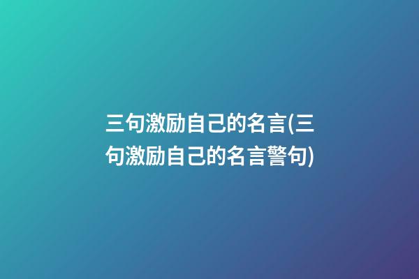 三句激励自己的名言(三句激励自己的名言警句)