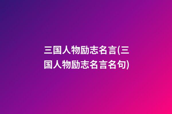 三国人物励志名言(三国人物励志名言名句)